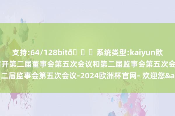 支持:64/128bit🍏系统类型:kaiyun欧洲杯appApp官方下载召开第二届董事会第五次会议和第二届监事会第五次会议-2024欧洲杯官网- 欢迎您&