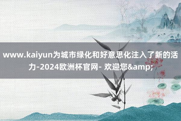 www.kaiyun为城市绿化和好意思化注入了新的活力-2024欧洲杯官网- 欢迎您&