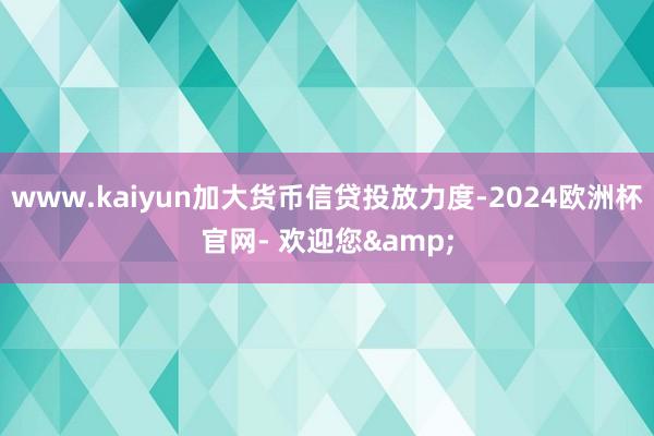 www.kaiyun加大货币信贷投放力度-2024欧洲杯官网- 欢迎您&