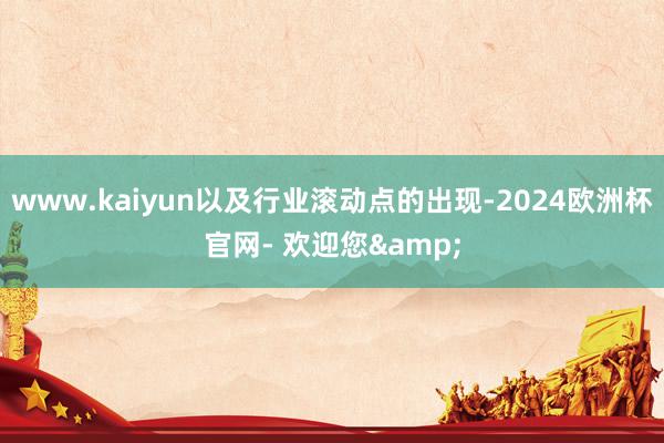 www.kaiyun以及行业滚动点的出现-2024欧洲杯官网- 欢迎您&