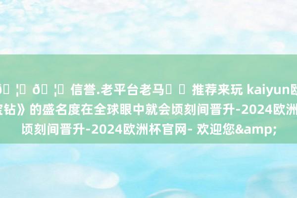 🦄🦄信誉.老平台老马✔️推荐来玩 kaiyun欧洲杯app笃信《精灵宝钻》的盛名度在全球眼中就会顷刻间晋升-2024欧洲杯官网- 欢迎您&