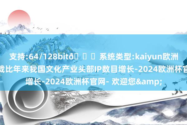 支持:64/128bit🍏系统类型:kaiyun欧洲杯appApp官方下载比年来我国文化产业头部IP数目增长-2024欧洲杯官网- 欢迎您&