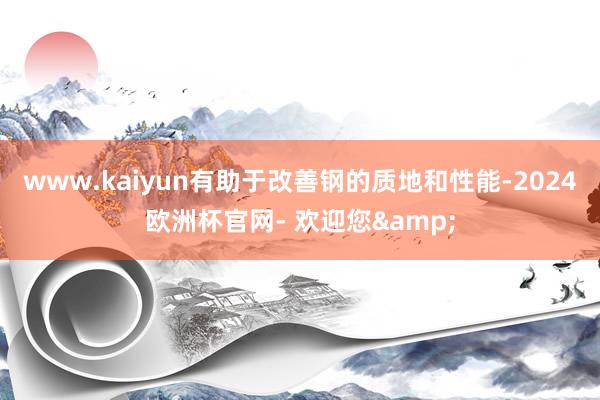 www.kaiyun有助于改善钢的质地和性能-2024欧洲杯官网- 欢迎您&