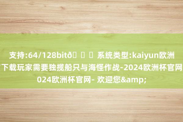 支持:64/128bit🍏系统类型:kaiyun欧洲杯appApp官方下载玩家需要独揽船只与海怪作战-2024欧洲杯官网- 欢迎您&