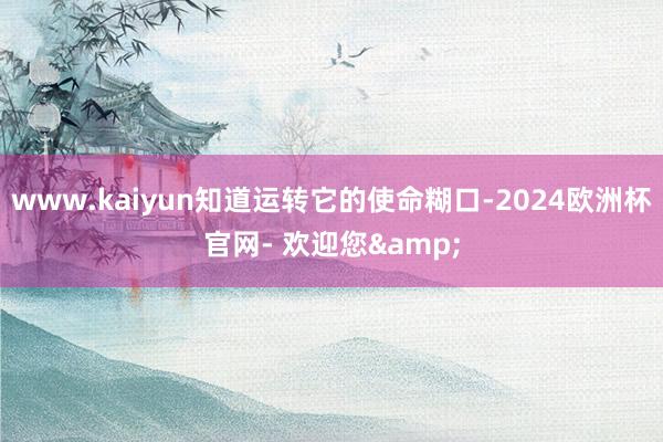 www.kaiyun知道运转它的使命糊口-2024欧洲杯官网- 欢迎您&