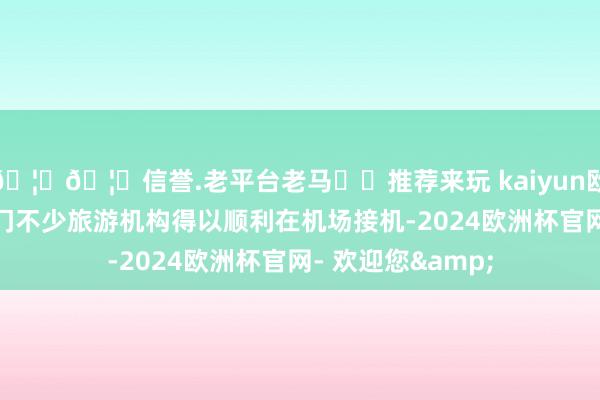 🦄🦄信誉.老平台老马✔️推荐来玩 kaiyun欧洲杯app使得澳门不少旅游机构得以顺利在机场接机-2024欧洲杯官网- 欢迎您&