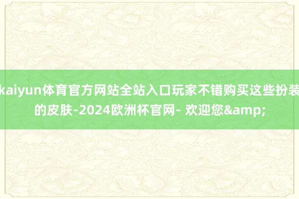 kaiyun体育官方网站全站入口玩家不错购买这些扮装的皮肤-2024欧洲杯官网- 欢迎您&