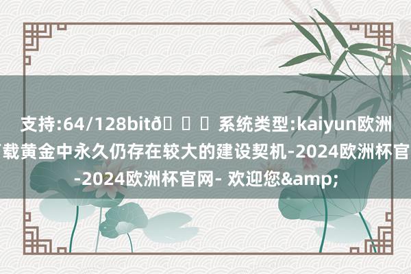 支持:64/128bit🍏系统类型:kaiyun欧洲杯appApp官方下载黄金中永久仍存在较大的建设契机-2024欧洲杯官网- 欢迎您&