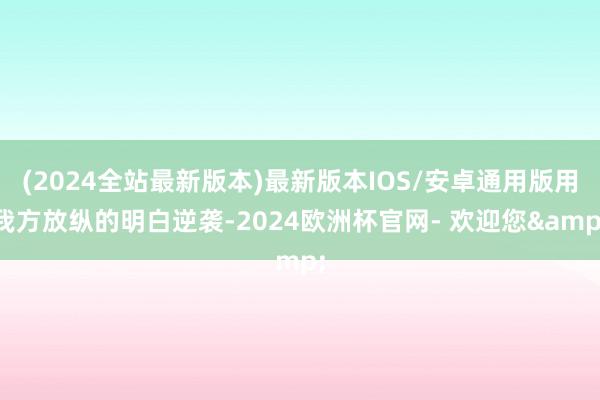 (2024全站最新版本)最新版本IOS/安卓通用版用我方放纵的明白逆袭-2024欧洲杯官网- 欢迎您&