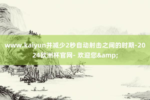 www.kaiyun并减少2秒自动射击之间的时期-2024欧洲杯官网- 欢迎您&