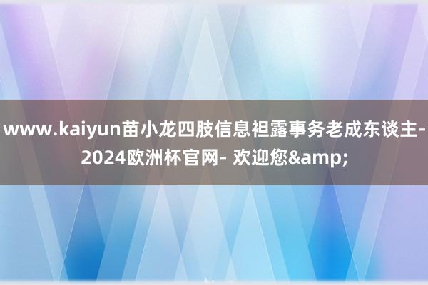 www.kaiyun苗小龙四肢信息袒露事务老成东谈主-2024欧洲杯官网- 欢迎您&