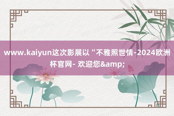 www.kaiyun这次影展以“不雅照世情-2024欧洲杯官网- 欢迎您&