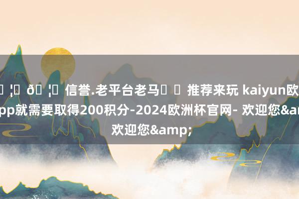 🦄🦄信誉.老平台老马✔️推荐来玩 kaiyun欧洲杯app就需要取得200积分-2024欧洲杯官网- 欢迎您&