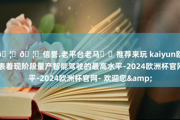 🦄🦄信誉.老平台老马✔️推荐来玩 kaiyun欧洲杯appNOA代表着现阶段量产智能驾驶的最高水平-2024欧洲杯官网- 欢迎您&