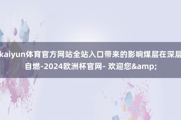 kaiyun体育官方网站全站入口带来的影响煤层在深层自燃-2024欧洲杯官网- 欢迎您&