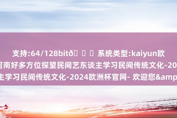 支持:64/128bit🍏系统类型:kaiyun欧洲杯appApp官方下载河南好多方位探望民间艺东谈主学习民间传统文化-2024欧洲杯官网- 欢迎您&