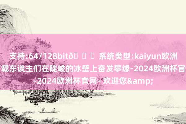 支持:64/128bit🍏系统类型:kaiyun欧洲杯appApp官方下载东谈主们在陡峻的冰壁上奋发攀缘-2024欧洲杯官网- 欢迎您&