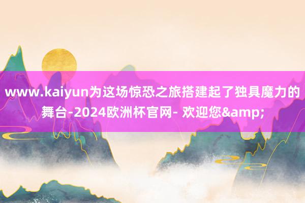 www.kaiyun为这场惊恐之旅搭建起了独具魔力的舞台-2024欧洲杯官网- 欢迎您&