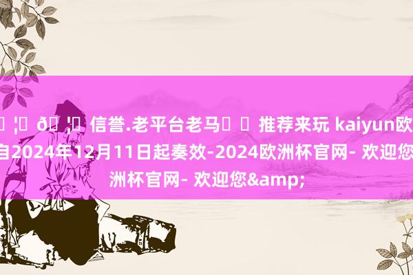 🦄🦄信誉.老平台老马✔️推荐来玩 kaiyun欧洲杯app自2024年12月11日起奏效-2024欧洲杯官网- 欢迎您&