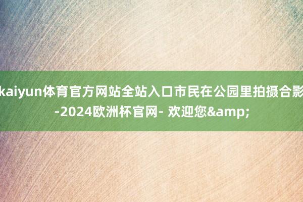 kaiyun体育官方网站全站入口市民在公园里拍摄合影-2024欧洲杯官网- 欢迎您&