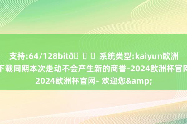 支持:64/128bit🍏系统类型:kaiyun欧洲杯appApp官方下载同期本次走动不会产生新的商誉-2024欧洲杯官网- 欢迎您&