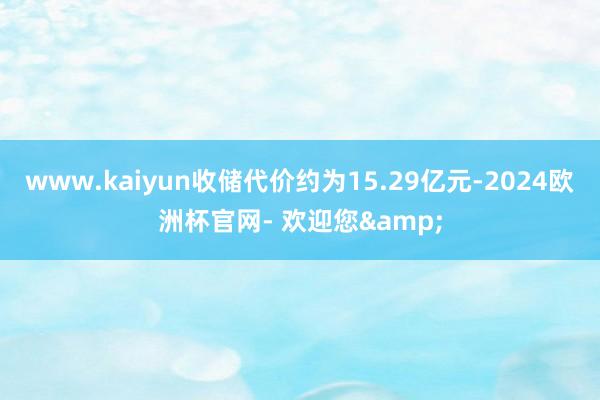 www.kaiyun收储代价约为15.29亿元-2024欧洲杯官网- 欢迎您&