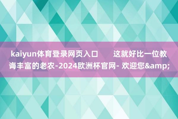 kaiyun体育登录网页入口       这就好比一位教诲丰富的老农-2024欧洲杯官网- 欢迎您&