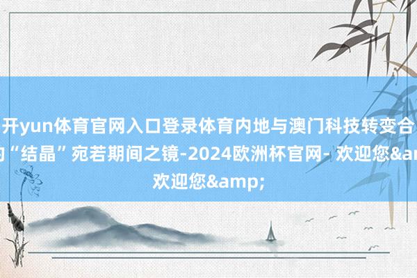 开yun体育官网入口登录体育内地与澳门科技转变合作的“结晶”宛若期间之镜-2024欧洲杯官网- 欢迎您&