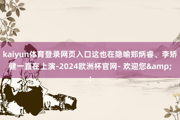 kaiyun体育登录网页入口这也在隐喻郑炳睿、李矫健一直在上演-2024欧洲杯官网- 欢迎您&