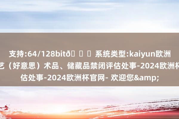 支持:64/128bit🍏系统类型:kaiyun欧洲杯appApp官方下载艺（好意思）术品、储藏品禁闭评估处事-2024欧洲杯官网- 欢迎您&