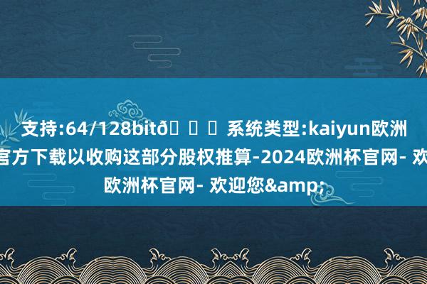 支持:64/128bit🍏系统类型:kaiyun欧洲杯appApp官方下载以收购这部分股权推算-2024欧洲杯官网- 欢迎您&