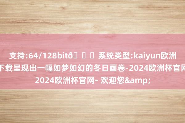 支持:64/128bit🍏系统类型:kaiyun欧洲杯appApp官方下载呈现出一幅如梦如幻的冬日画卷-2024欧洲杯官网- 欢迎您&