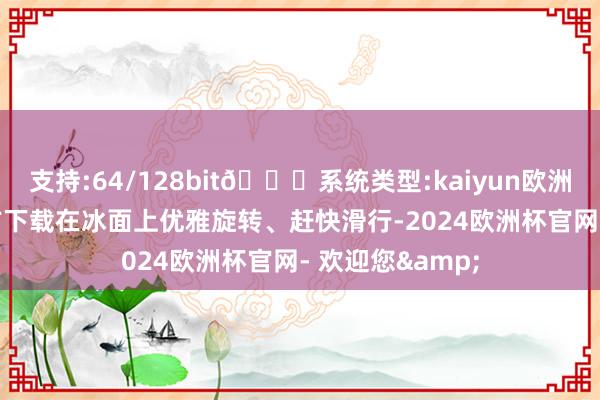 支持:64/128bit🍏系统类型:kaiyun欧洲杯appApp官方下载在冰面上优雅旋转、赶快滑行-2024欧洲杯官网- 欢迎您&