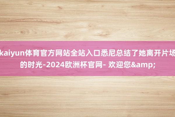 kaiyun体育官方网站全站入口悉尼总结了她离开片场的时光-2024欧洲杯官网- 欢迎您&