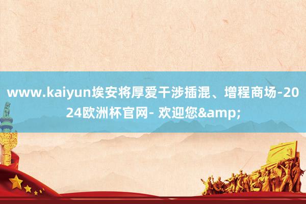 www.kaiyun埃安将厚爱干涉插混、增程商场-2024欧洲杯官网- 欢迎您&