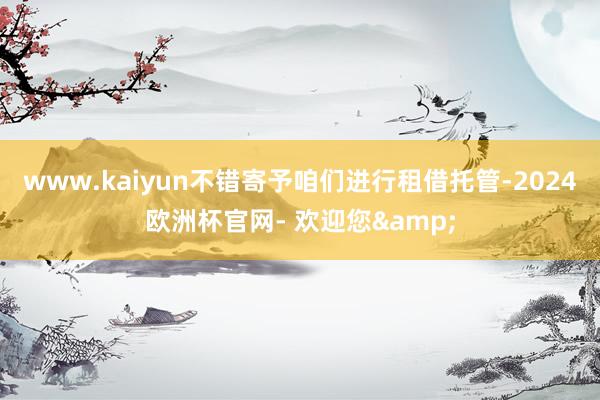 www.kaiyun不错寄予咱们进行租借托管-2024欧洲杯官网- 欢迎您&