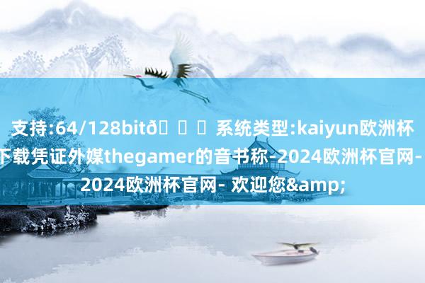 支持:64/128bit🍏系统类型:kaiyun欧洲杯appApp官方下载凭证外媒thegamer的音书称-2024欧洲杯官网- 欢迎您&