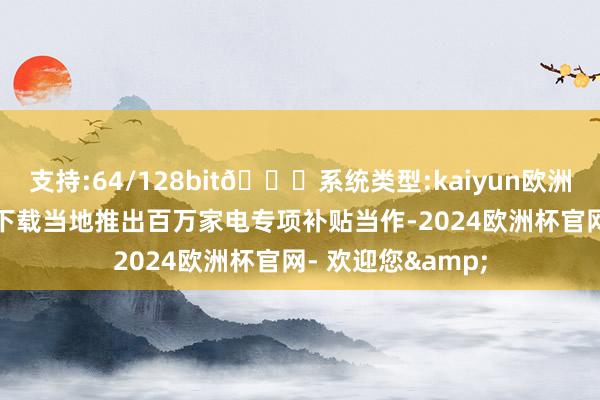 支持:64/128bit🍏系统类型:kaiyun欧洲杯appApp官方下载当地推出百万家电专项补贴当作-2024欧洲杯官网- 欢迎您&