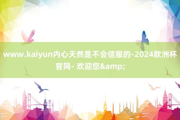 www.kaiyun内心天然是不会信服的-2024欧洲杯官网- 欢迎您&