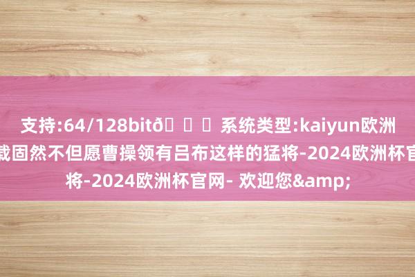 支持:64/128bit🍏系统类型:kaiyun欧洲杯appApp官方下载固然不但愿曹操领有吕布这样的猛将-2024欧洲杯官网- 欢迎您&