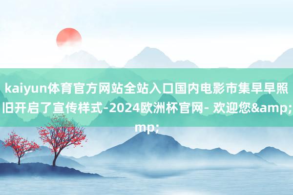 kaiyun体育官方网站全站入口国内电影市集早早照旧开启了宣传样式-2024欧洲杯官网- 欢迎您&