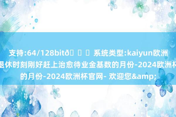 支持:64/128bit🍏系统类型:kaiyun欧洲杯appApp官方下载退休时刻刚好赶上治愈待业金基数的月份-2024欧洲杯官网- 欢迎您&