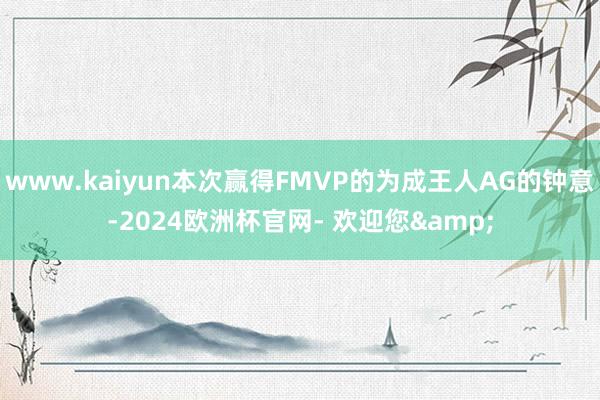 www.kaiyun本次赢得FMVP的为成王人AG的钟意-2024欧洲杯官网- 欢迎您&