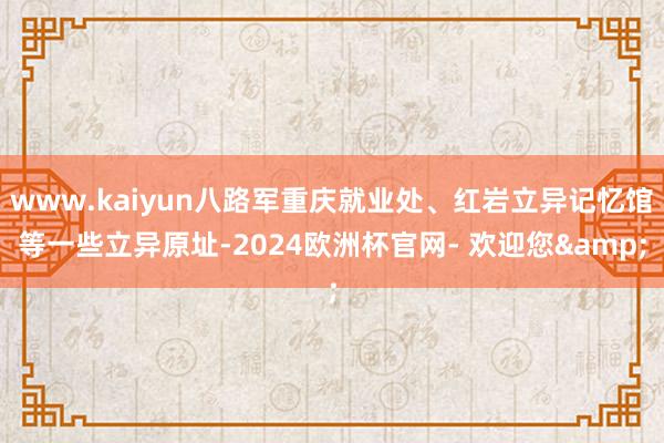 www.kaiyun八路军重庆就业处、红岩立异记忆馆等一些立异原址-2024欧洲杯官网- 欢迎您&