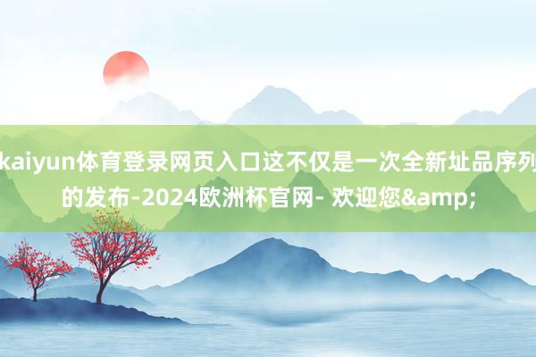 kaiyun体育登录网页入口这不仅是一次全新址品序列的发布-2024欧洲杯官网- 欢迎您&