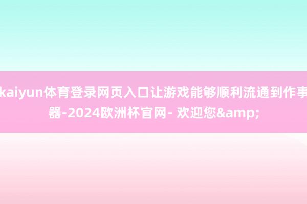 kaiyun体育登录网页入口让游戏能够顺利流通到作事器-2024欧洲杯官网- 欢迎您&