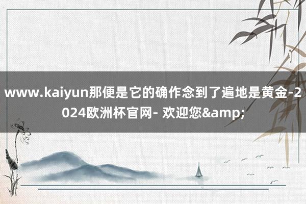 www.kaiyun那便是它的确作念到了遍地是黄金-2024欧洲杯官网- 欢迎您&