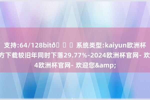 支持:64/128bit🍏系统类型:kaiyun欧洲杯appApp官方下载较旧年同时下落29.77%-2024欧洲杯官网- 欢迎您&