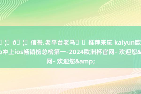 🦄🦄信誉.老平台老马✔️推荐来玩 kaiyun欧洲杯app冲上ios畅销榜总榜第一-2024欧洲杯官网- 欢迎您&