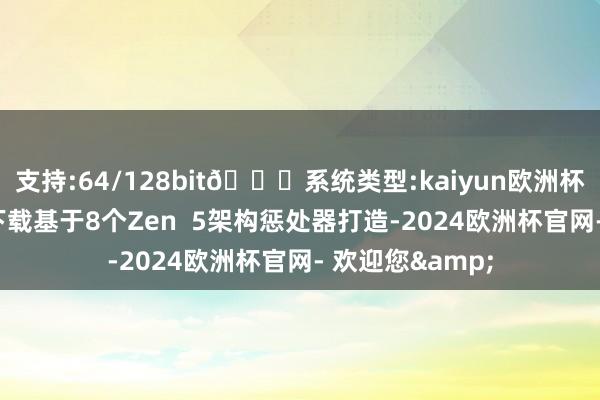 支持:64/128bit🍏系统类型:kaiyun欧洲杯appApp官方下载基于8个Zen  5架构惩处器打造-2024欧洲杯官网- 欢迎您&